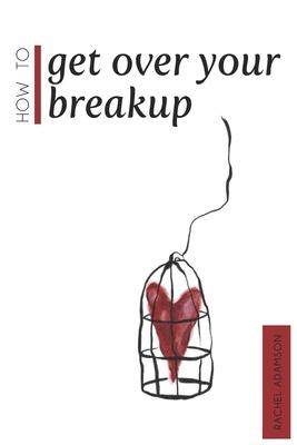 How To Get Over Your Breakup: The Definitive Guide To Recovering From A Breakup and Moving On With Life
