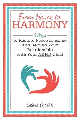 From Havoc to Harmony: 5 Steps to Restore Peace at Home and Rebuild Your Relationship with Your Adhd Child