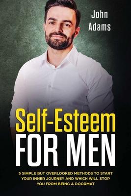 Self Esteem for Men: 5 Simple but Overlooked Methods to Start Your Inner Journey and Which Will Stop You From Being a Doormat