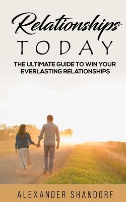Relationships Today: The Ultimate Guide to Win Your Everlasting Relationships