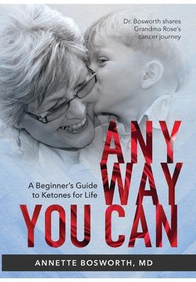 Anyway You Can: Doctor Bosworth Shares Her Mom’’s Cancer Journey: A BEGINNER’’S GUIDE TO KETONES FOR LIFE