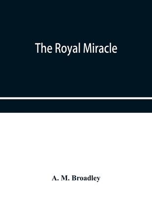 The Royal Miracle: A collection of rare Tracts, Broadsides, Letters, Prints, & Ballads Concerning the Wanderings of Charles II. After the