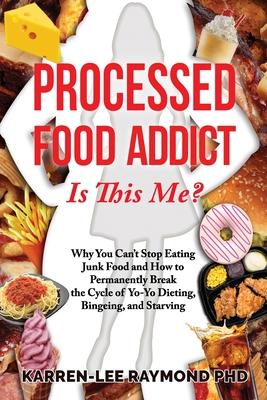 Processed Food Addict Is This Me?: Why You Can’’t Stop Eating Junk Food and How to Permanently Break the Cycle of Yo-Yo Dieting, Bingeing, and Starving