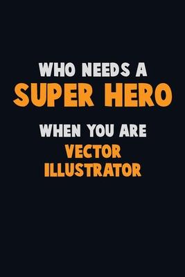 Who Need A SUPER HERO, When You Are Vector Illustrator: 6X9 Career Pride 120 pages Writing Notebooks
