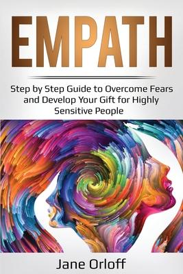 Empath: Step by Step Guide to Overcome Fears and Develop Your Gift for Highly Sensitive People