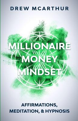 Millionaire Money Mindset: Affirmations, Meditation, & Hypnosis: Using Positive Thinking Psychology to Train Your Mind to Grow Wealth, Think Like