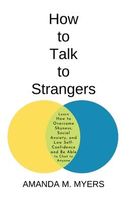 How to Talk to Strangers: Learn How to Overcome Shyness, Social Anxiety, and Low Self-Confidence and Be Able to Chat to Anyone