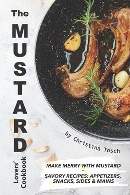 The Mustard Lovers’’ Cookbook: Make Merry with Mustard - Savory Recipes: Appetizers, Snacks, Sides Mains