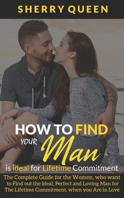 How to Find Your Man Is Ideal for Lifetime Commitment: The Complete Guide for the Women, who want to Find out the Ideal, Perfect and Loving Man for Th