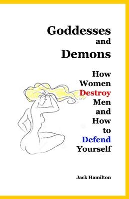 Goddesses and Demons: How Women Destroy Men and How to Defend Yourself