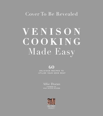 Venison Cooking Made Easy: 60 Delicious Recipes to Utilize Your Deer Meat