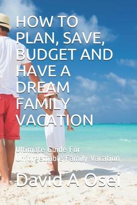 How to Plan, Save, Budget and Have a Dream Family Vacation: Ultimate Guide For Unforgettable Family Vacation