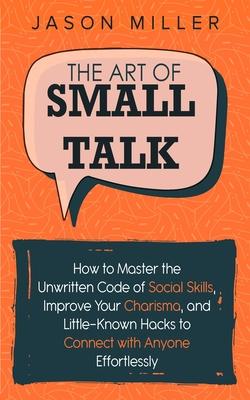 The Art of Small Talk: How to Master the Unwritten Code of Social Skills, Improve Your Charisma, and Little-Known Hacks to Connect with Anyon