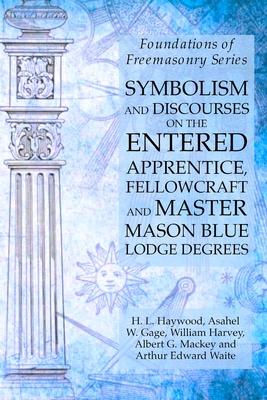 Symbolism and Discourses on the Entered Apprentice, Fellowcraft and Master Mason Blue Lodge Degrees: Foundations of Freemasonry Series