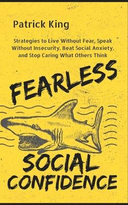 Fearless Social Confidence: Strategies to Live Without Insecurity, Speak Without Fear, Beat Social Anxiety, and Stop Caring What Others Think