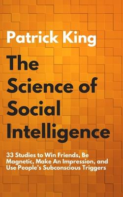 The Science of Social Intelligence: 33 Studies to Win Friends, Be Magnetic, Make An Impression, and Use People’’s Subconscious Triggers