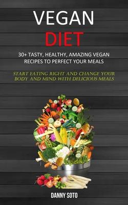 Vegan Diet: 30+ Tasty, Healthy, Amazing Vegan Recipes To Perfect Your Meals (Start Eating Right and Change Your Body and Mind With