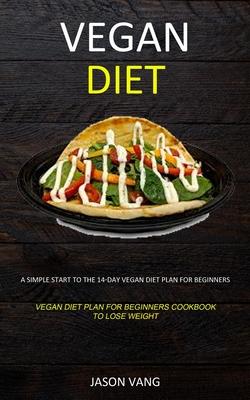 Vegan diet: A Simple Start to the 14-day Vegan Diet Plan for Beginners (Vegan Diet Plan for Beginners Cookbook to Lose Weight)