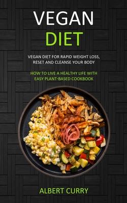 Vegan Diet: Vegan Diet for Rapid Weight Loss, Reset and Cleanse Your Body (How to Live a Healthy Life With Easy Plant-based Cookbo