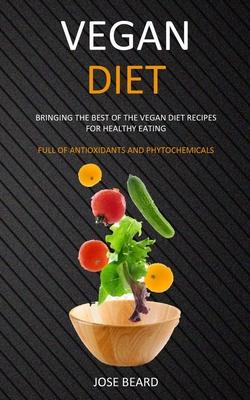 Vegan Diet: Bringing the Best of the Vegan Diet Recipes for Healthy Eating (Full of Antioxidants and Phytochemicals)