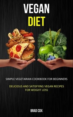 Vegan Diet: Simple Vegetarian Cookbook for Beginners (Delicious and Satisfying Vegan Recipes for Weight Loss)