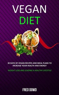 Vegan Diet: 30 Days of Vegan Recipes and Meal Plans to Increase Your Health and Energy (Weight Loss and Leading a Healthy Lifestyl