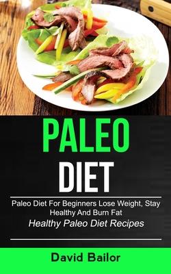 Paleo Diet: Paleo Diet for Beginners to Lose Weight, Stay Healthy and Burn Fat (Healthy Paleo Diet Recipes)