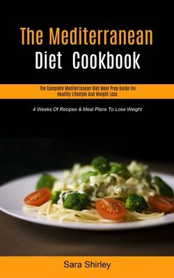 The Mediterranean Diet Cookbook: The Complete Mediterranean Diet Meal Prep Guide For Healthy Lifestyle And Weight Loss (4 Weeks Of Recipes & Meal Plan