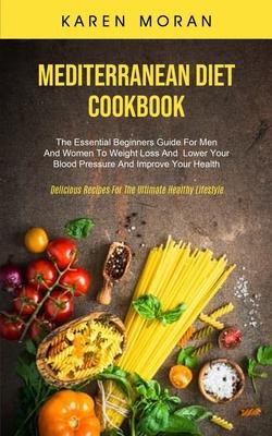 Mediterranean Diet Cookbook: The Essential Beginners Guide For Men And Women To Weight Loss And Lower Your Blood Pressure And Improve Your Health (