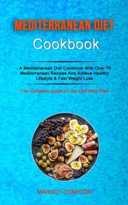 Mediterranean Diet Cookbook: A Mediterranean Diet Cookbook With Over 70 Mediterranean Recipes And Acheve Healthy Lifestyle & Fast Weight Loss (The