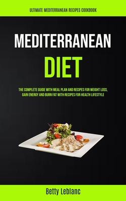 Mediterranean Diet: The Complete Guide With Meal Plan And Recipes For Weight Loss, Gain Energy And Burn Fat With Recipes For Health Lifest