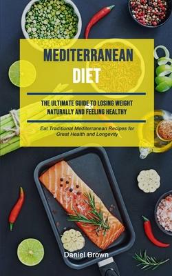 Mediterranean Diet: The Ultimate Guide To Losing Weight Naturally And Feeling Healthy (Eat Traditional Mediterranean Recipes For Great Hea