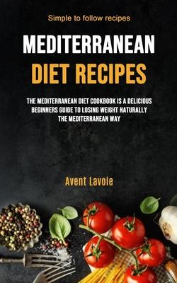 Mediterranean Diet Recipes: The Mediterranean Diet Cookbook Is A Delicious Beginners Guide To Losing Weight Naturally The Mediterranean Way (Simpl