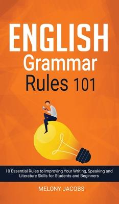 English Grammar Rules 101: 10 Essential Rules to Improving Your Writing, Speaking and Literature Skills for Students and Beginners