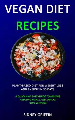 Vegan Diet Recipes: Plant-Based Diet for Weight Loss and Energy in 30 days (A Quick and Easy Guide to Making Amazing Meals and Snacks for