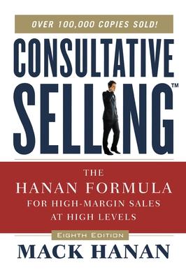 Consultative Selling TM: The Hanan Formula fro High-Margin Sales at High Levels