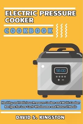 Electric Pressure Cooker Cookbook: Healthy and Delicious Pressure Cooker and Multi-Cooker Recipes for Low Carb Wholesome and Natural Meals