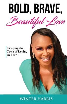 Bold, Brave, Beautiful Love: Escaping the Cycle of Loving in Fear