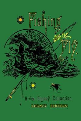 Fishing With The Fly (Legacy Edition): A Collection Of Classic Reminisces Of Fly Fishing And Catching The Elusive Trout