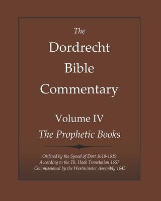 The Dordrecht Bible Commentary: Volume IV: The Prophetic Books: Ordered by the Synod of Dort 1618-1619 According to the Haak Translation 1657 Commissi