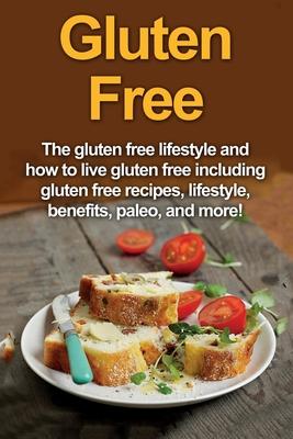 Gluten Free: The gluten free lifestyle and how to live gluten free including gluten free recipes, lifestyle, benefits, Paleo, and m