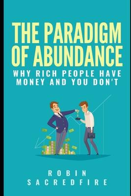 The Paradigm of Abundance: Why Rich People Have Money and You Don’’t