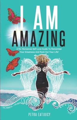 I Am Amazing: Self Love Guide To Remember Your Greatness & Rock Out Your Life! Empower Yourself, Feel Happier, Heal Your Body & Beco