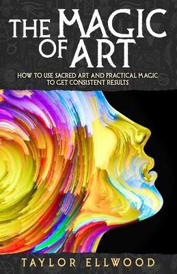 The Magic of Art: How to use Sacred Art and Practical Magic to get Consistent Results