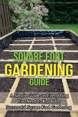 Square Foot Gardening Guide: A simple guide on everything you need to know for successful square foot gardening