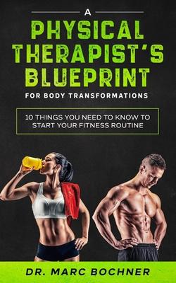 A Physical Therapist’’s Blueprint For Body Transformations: 10 Things YOU Need To Know To Start Your Fitness Routine