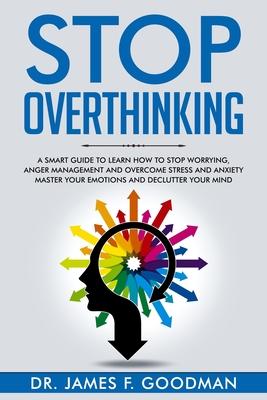 Stop Overthinking: A Smart Guide to Learn How to Stop Worrying, Anger Management, and Overcome Stress and Anxiety. Master Your Emotions a