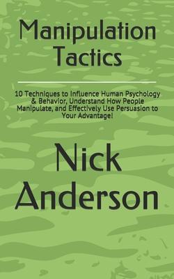 Manipulation Tactics: 10 Techniques to Influence Human Psychology & Behavior, Understand How People Manipulate, and Effectively Use Persuasi
