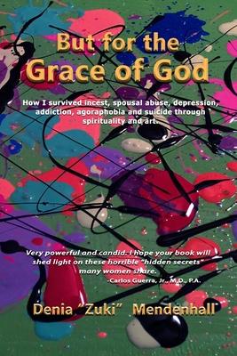 But for the Grace of God: How I survived incest, spousal abuse, depression, addiction, agoraphobia and suicide through spirituality and art.