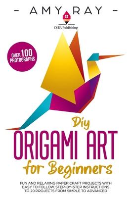 DIY Origami Art for Beginners: Fun and Relaxing Paper Craft Projects with Easy to Follow, Step-by-Step Instructions to 20 Projects from Simple to Adv